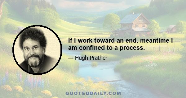 If I work toward an end, meantime I am confined to a process.