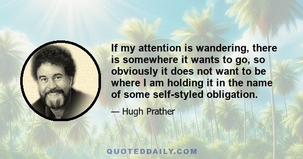 If my attention is wandering, there is somewhere it wants to go, so obviously it does not want to be where I am holding it in the name of some self-styled obligation.