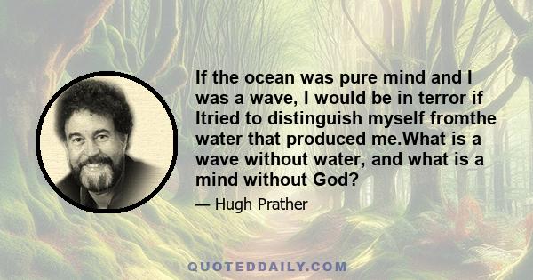 If the ocean was pure mind and I was a wave, I would be in terror if Itried to distinguish myself fromthe water that produced me.What is a wave without water, and what is a mind without God?