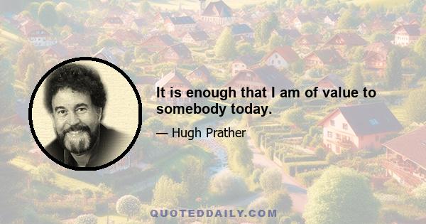 It is enough that I am of value to somebody today.