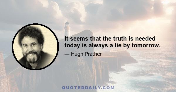 It seems that the truth is needed today is always a lie by tomorrow.