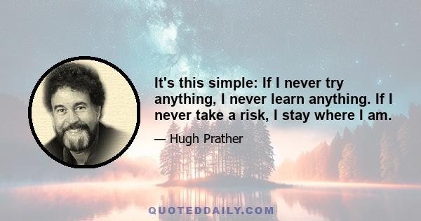 It's this simple: If I never try anything, I never learn anything. If I never take a risk, I stay where I am.