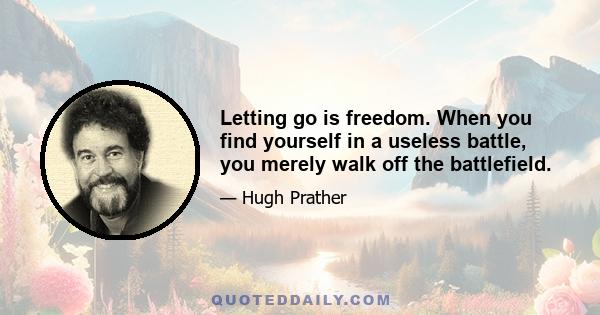 Letting go is freedom. When you find yourself in a useless battle, you merely walk off the battlefield.