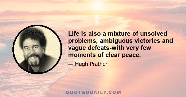 Life is also a mixture of unsolved problems, ambiguous victories and vague defeats-with very few moments of clear peace.