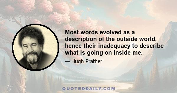 Most words evolved as a description of the outside world, hence their inadequacy to describe what is going on inside me.