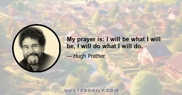 My prayer is: I will be what I will be, I will do what I will do.