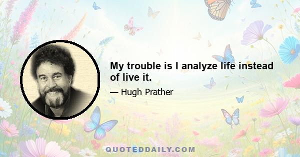 My trouble is I analyze life instead of live it.