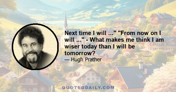 Next time I will ... From now on I will ... - What makes me think I am wiser today than I will be tomorrow?