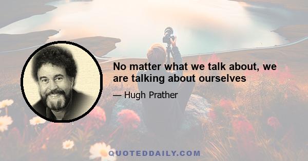 No matter what we talk about, we are talking about ourselves