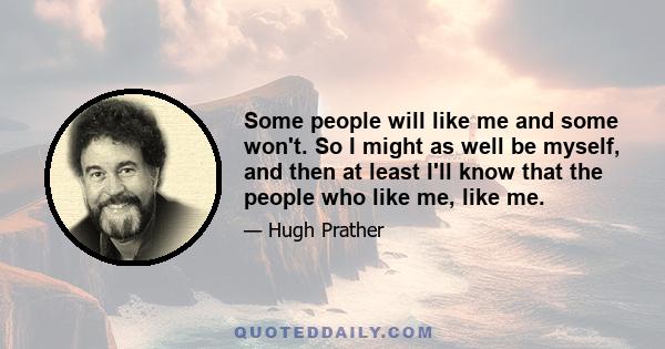 Some people will like me and some won't. So I might as well be myself, and then at least I'll know that the people who like me, like me.