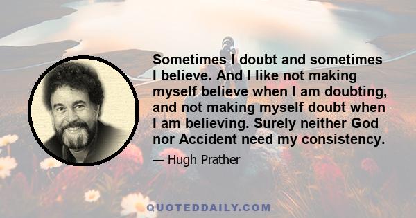 Sometimes I doubt and sometimes I believe. And I like not making myself believe when I am doubting, and not making myself doubt when I am believing. Surely neither God nor Accident need my consistency.