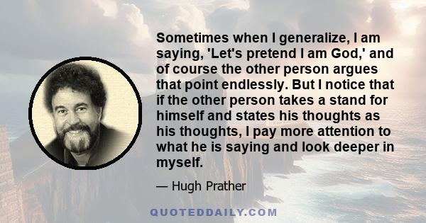 Sometimes when I generalize, I am saying, 'Let's pretend I am God,' and of course the other person argues that point endlessly. But I notice that if the other person takes a stand for himself and states his thoughts as