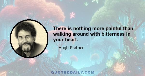 There is nothing more painful than walking around with bitterness in your heart.