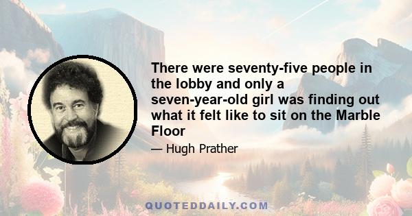 There were seventy-five people in the lobby and only a seven-year-old girl was finding out what it felt like to sit on the Marble Floor