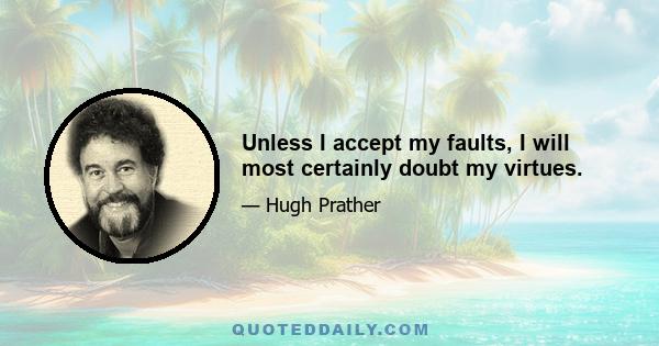 Unless I accept my faults, I will most certainly doubt my virtues.