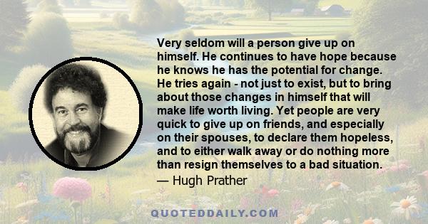 Very seldom will a person give up on himself. He continues to have hope because he knows he has the potential for change. He tries again - not just to exist, but to bring about those changes in himself that will make