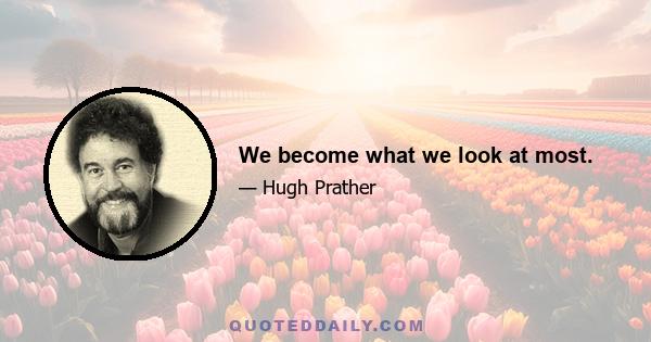 We become what we look at most.