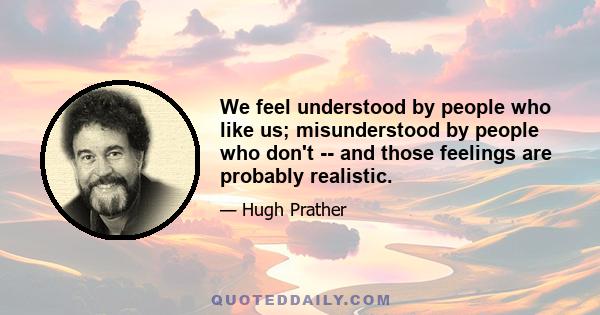 We feel understood by people who like us; misunderstood by people who don't -- and those feelings are probably realistic.