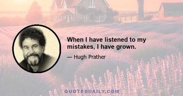 When I have listened to my mistakes, I have grown.