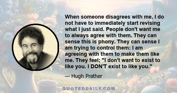 When someone disagrees with me, I do not have to immediately start revising what I just said. People don't want me to always agree with them. They can sense this is phony. They can sense I am trying to control them: I