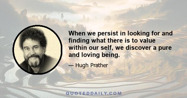 When we persist in looking for and finding what there is to value within our self, we discover a pure and loving being.