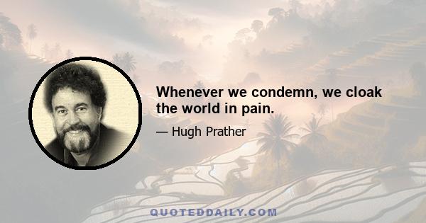 Whenever we condemn, we cloak the world in pain.