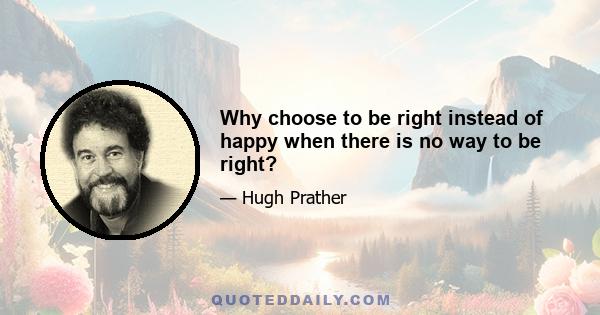 Why choose to be right instead of happy when there is no way to be right?