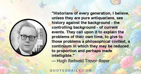 Historians of every generation, I believe, unless they are pure antiquarians, see history against the background - the controlling background - of current events. They call upon it to explain the problems of their own