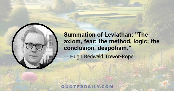 Summation of Leviathan: The axiom, fear; the method, logic; the conclusion, despotism.