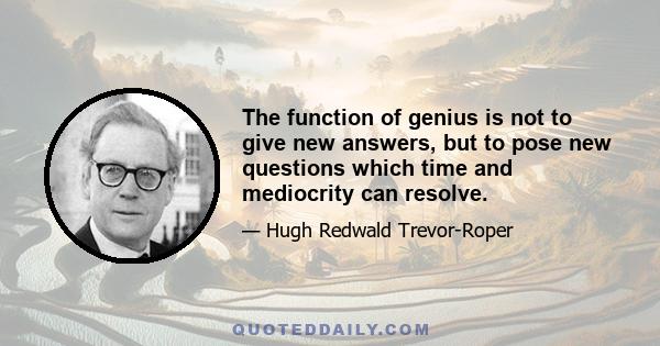 The function of genius is not to give new answers, but to pose new questions which time and mediocrity can resolve.