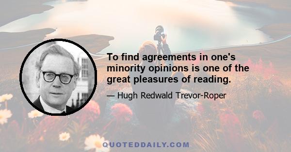 To find agreements in one's minority opinions is one of the great pleasures of reading.