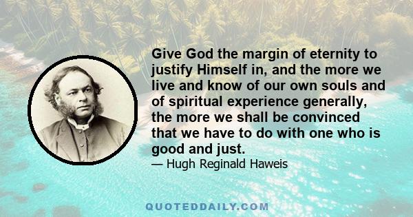 Give God the margin of eternity to justify Himself in, and the more we live and know of our own souls and of spiritual experience generally, the more we shall be convinced that we have to do with one who is good and