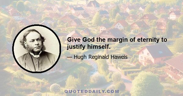 Give God the margin of eternity to justify himself.