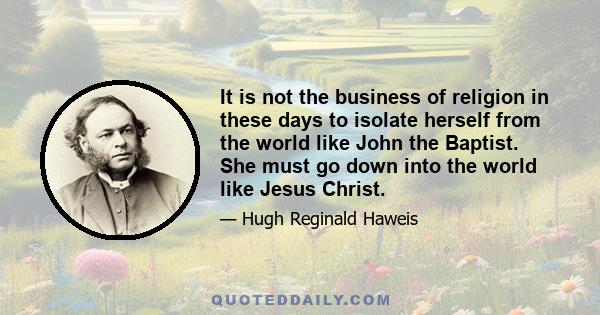 It is not the business of religion in these days to isolate herself from the world like John the Baptist. She must go down into the world like Jesus Christ.