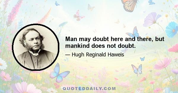 Man may doubt here and there, but mankind does not doubt.