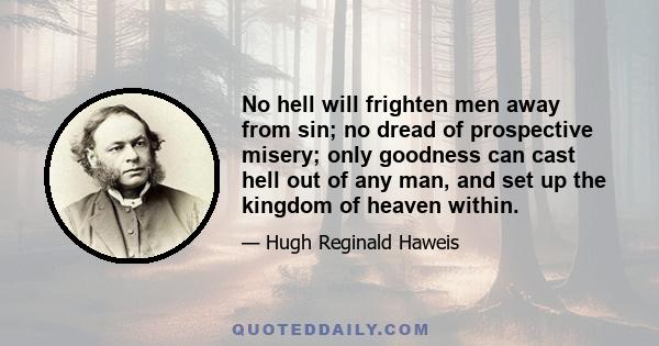 No hell will frighten men away from sin; no dread of prospective misery; only goodness can cast hell out of any man, and set up the kingdom of heaven within.