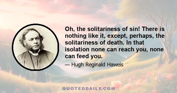 Oh, the solitariness of sin! There is nothing like it, except, perhaps, the solitariness of death. In that isolation none can reach you, none can feed you.