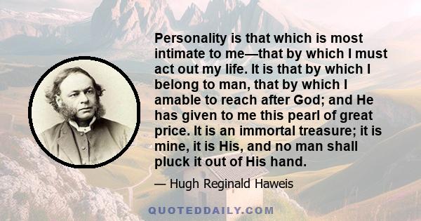 Personality is that which is most intimate to me—that by which I must act out my life. It is that by which I belong to man, that by which I amable to reach after God; and He has given to me this pearl of great price. It 