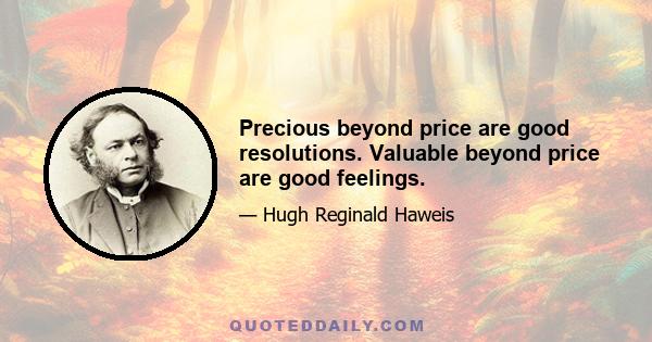 Precious beyond price are good resolutions. Valuable beyond price are good feelings.