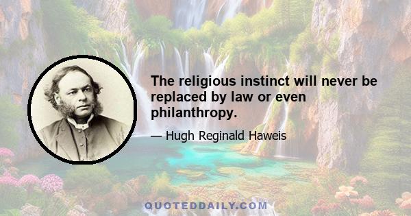 The religious instinct will never be replaced by law or even philanthropy.