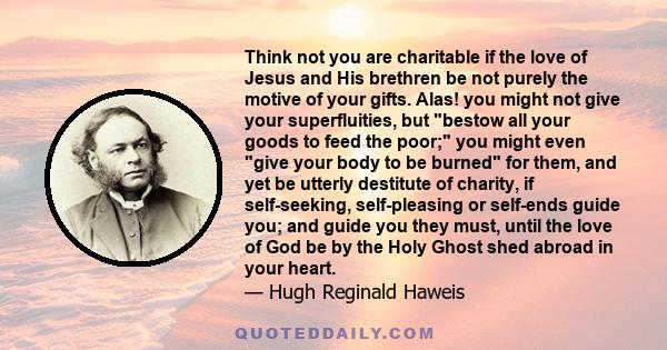 Think not you are charitable if the love of Jesus and His brethren be not purely the motive of your gifts. Alas! you might not give your superfluities, but bestow all your goods to feed the poor; you might even give