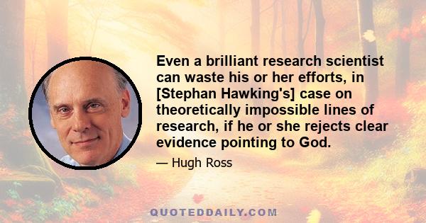 Even a brilliant research scientist can waste his or her efforts, in [Stephan Hawking's] case on theoretically impossible lines of research, if he or she rejects clear evidence pointing to God.