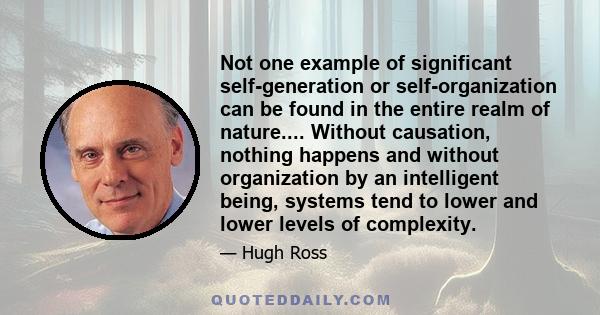 Not one example of significant self-generation or self-organization can be found in the entire realm of nature.... Without causation, nothing happens and without organization by an intelligent being, systems tend to