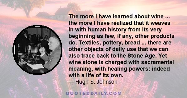 The more I have learned about wine ... the more I have realized that it weaves in with human history from its very beginning as few, if any, other products do. Textiles, pottery, bread ... there are other objects of