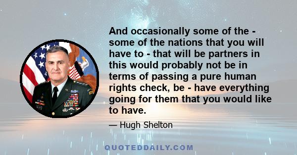 And occasionally some of the - some of the nations that you will have to - that will be partners in this would probably not be in terms of passing a pure human rights check, be - have everything going for them that you