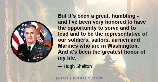 But it's been a great, humbling - and I've been very honored to have the opportunity to serve and to lead and to be the representative of our soldiers, sailors, airmen and Marines who are in Washington. And it's been