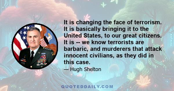 It is changing the face of terrorism. It is basically bringing it to the United States, to our great citizens. It is -- we know terrorists are barbaric, and murderers that attack innocent civilians, as they did in this