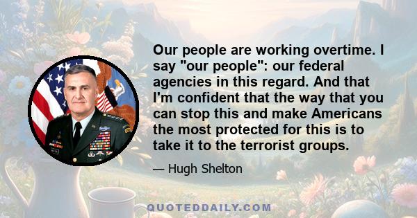 Our people are working overtime. I say our people: our federal agencies in this regard. And that I'm confident that the way that you can stop this and make Americans the most protected for this is to take it to the