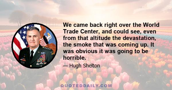 We came back right over the World Trade Center, and could see, even from that altitude the devastation, the smoke that was coming up. It was obvious it was going to be horrible.