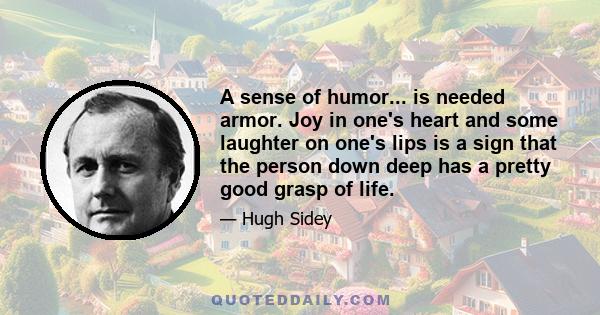 A sense of humor... is needed armor. Joy in one's heart and some laughter on one's lips is a sign that the person down deep has a pretty good grasp of life.